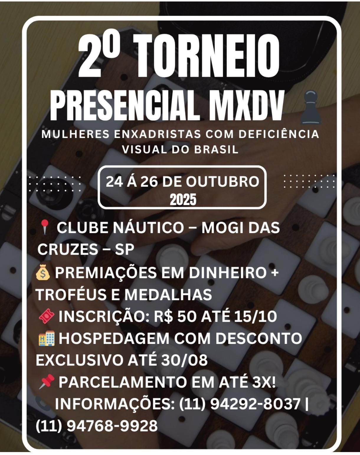 Cartaz do "2º Torneio Presencial MXDV – Mulheres Enxadristas com Deficiência Visual do Brasil", que acontecerá de 24 a 26 de outubro de 2025 no Clube Náutico, em Mogi das Cruzes, SP. O evento terá premiações em dinheiro, troféus e medalhas. A inscrição custa R$ 50 até 15/10. Hospedagem com desconto exclusivo até 30/08. Parcelamento disponível em até 3 vezes. Informações pelos telefones (11) 94292-8037 e (11) 94768-9928. Ao fundo, imagem de um tabuleiro de xadrez adaptado para deficientes visuais com peças sendo movimentadas.